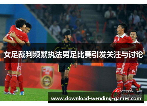 女足裁判频繁执法男足比赛引发关注与讨论